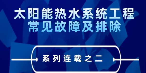 太陽能熱水系統工程常見故障及排除---系列連載之二